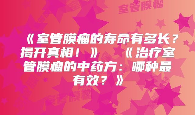 《室管膜瘤的寿命有多长？揭开真相！》  《治疗室管膜瘤的中药方：哪种最有效？》