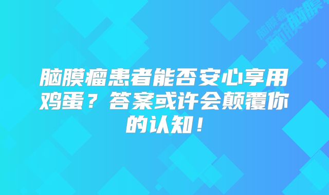脑膜瘤患者能否安心享用鸡蛋？答案或许会颠覆你的认知！
