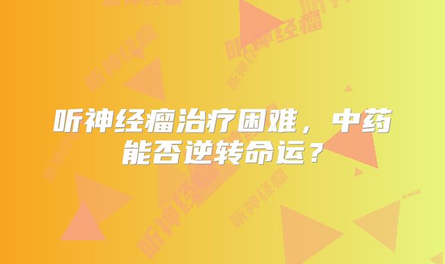 听神经瘤治疗困难，中药能否逆转命运？