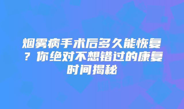 烟雾病手术后多久能恢复？你绝对不想错过的康复时间揭秘