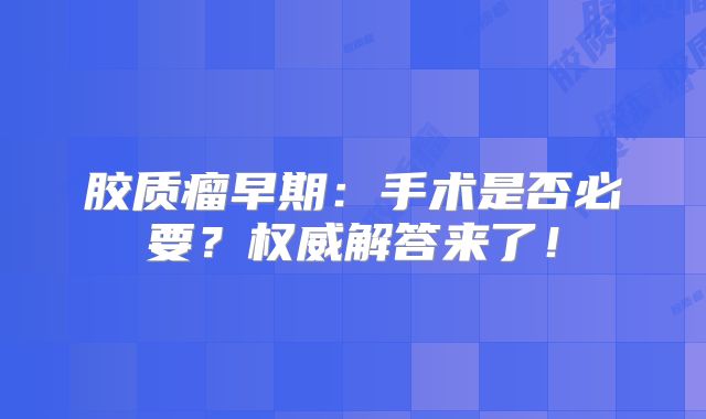 胶质瘤早期：手术是否必要？权威解答来了！