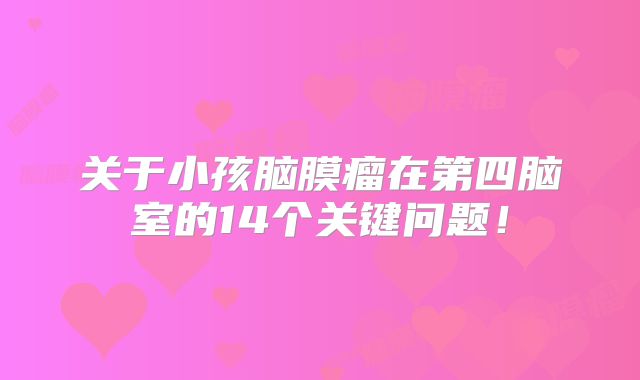 关于小孩脑膜瘤在第四脑室的14个关键问题！