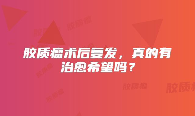 胶质瘤术后复发，真的有治愈希望吗？