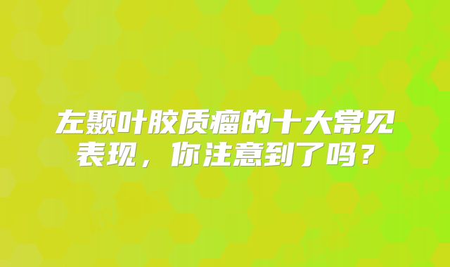 左颞叶胶质瘤的十大常见表现，你注意到了吗？