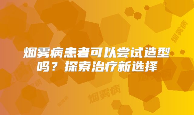 烟雾病患者可以尝试造型吗？探索治疗新选择
