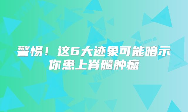 警惕！这6大迹象可能暗示你患上脊髓肿瘤