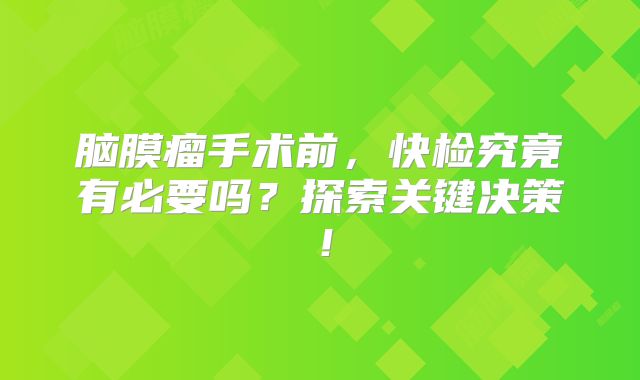 脑膜瘤手术前，快检究竟有必要吗？探索关键决策！