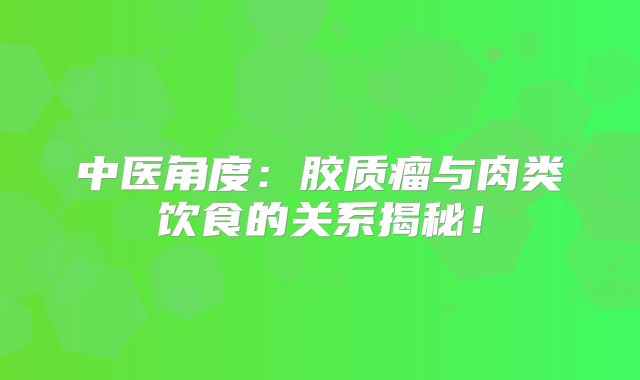 中医角度：胶质瘤与肉类饮食的关系揭秘！