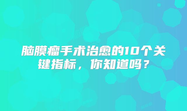 脑膜瘤手术治愈的10个关键指标，你知道吗？