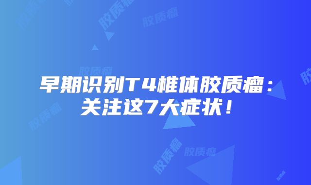 早期识别T4椎体胶质瘤：关注这7大症状！