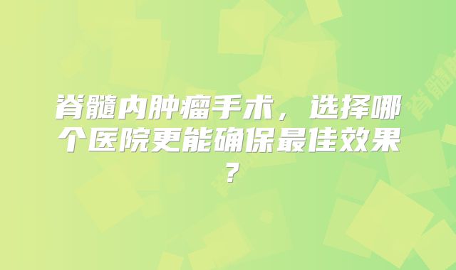 脊髓内肿瘤手术，选择哪个医院更能确保最佳效果？