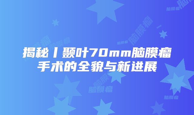 揭秘丨颞叶70mm脑膜瘤手术的全貌与新进展