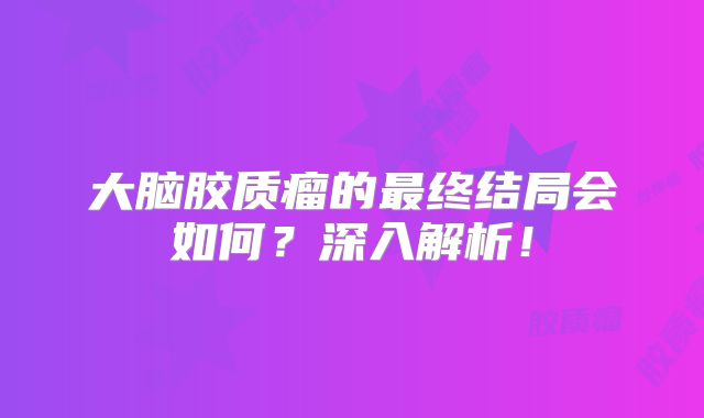 大脑胶质瘤的最终结局会如何？深入解析！