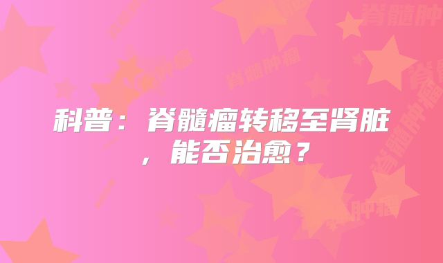 科普：脊髓瘤转移至肾脏，能否治愈？