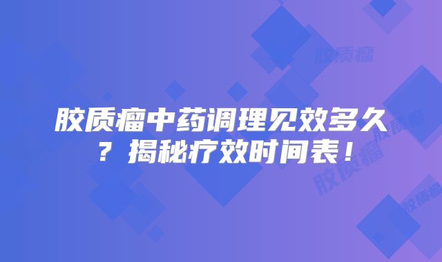 胶质瘤中药调理见效多久？揭秘疗效时间表！