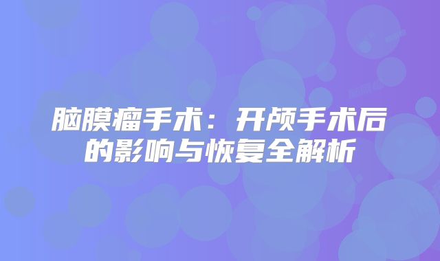 脑膜瘤手术：开颅手术后的影响与恢复全解析