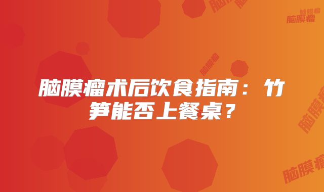 脑膜瘤术后饮食指南：竹笋能否上餐桌？