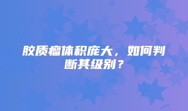 胶质瘤体积庞大，如何判断其级别？