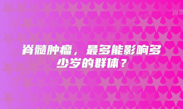 脊髓肿瘤，最多能影响多少岁的群体？