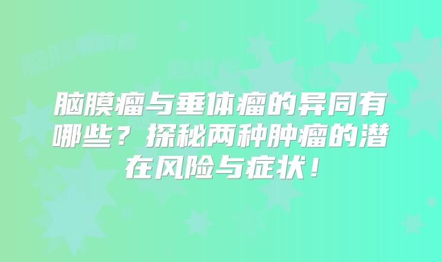 脑膜瘤与垂体瘤的异同有哪些？探秘两种肿瘤的潜在风险与症状！
