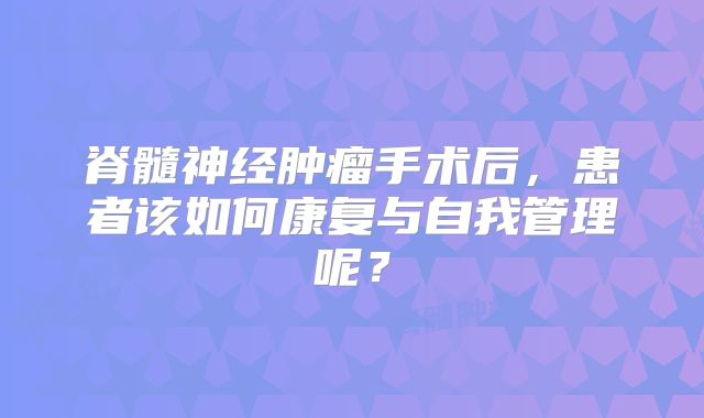 脊髓神经肿瘤手术后，患者该如何康复与自我管理呢？