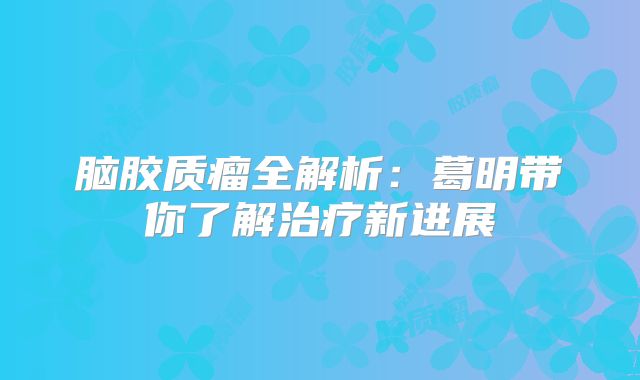 脑胶质瘤全解析：葛明带你了解治疗新进展