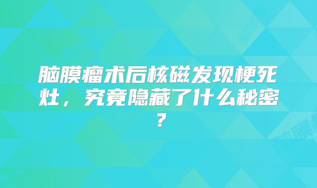 脑膜瘤术后核磁发现梗死灶，究竟隐藏了什么秘密？