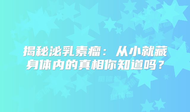 揭秘泌乳素瘤：从小就藏身体内的真相你知道吗？