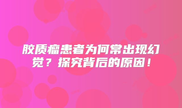 胶质瘤患者为何常出现幻觉？探究背后的原因！