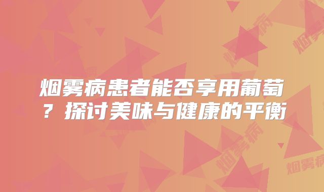 烟雾病患者能否享用葡萄？探讨美味与健康的平衡