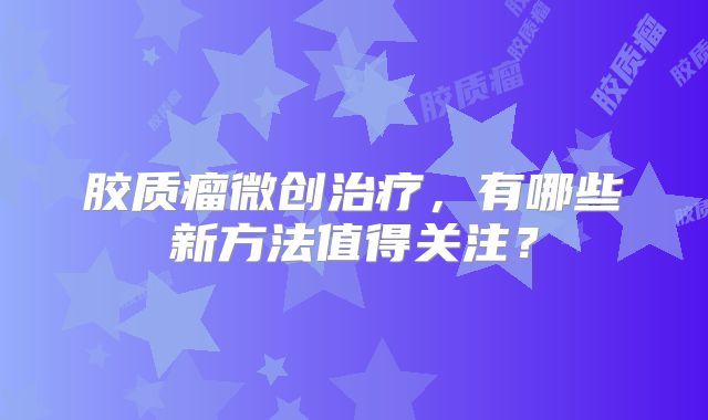 胶质瘤微创治疗，有哪些新方法值得关注？