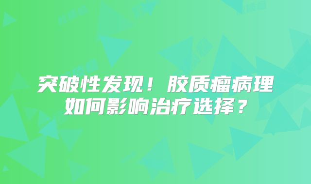 突破性发现！胶质瘤病理如何影响治疗选择？