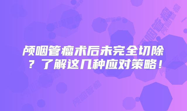 颅咽管瘤术后未完全切除？了解这几种应对策略！
