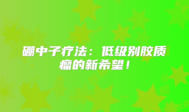 硼中子疗法：低级别胶质瘤的新希望！