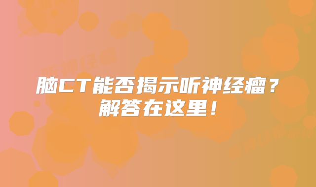 脑CT能否揭示听神经瘤？解答在这里！