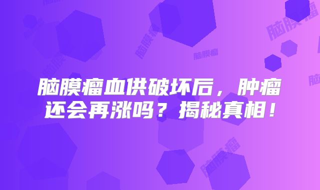 脑膜瘤血供破坏后，肿瘤还会再涨吗？揭秘真相！
