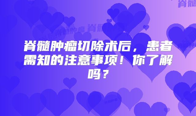 脊髓肿瘤切除术后，患者需知的注意事项！你了解吗？