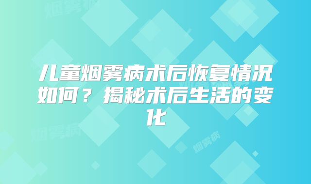 儿童烟雾病术后恢复情况如何？揭秘术后生活的变化
