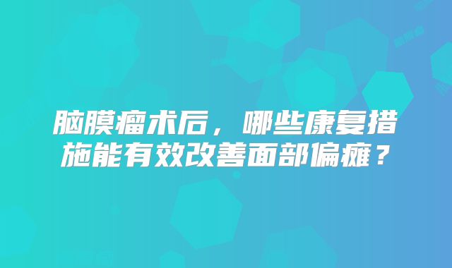 脑膜瘤术后，哪些康复措施能有效改善面部偏瘫？