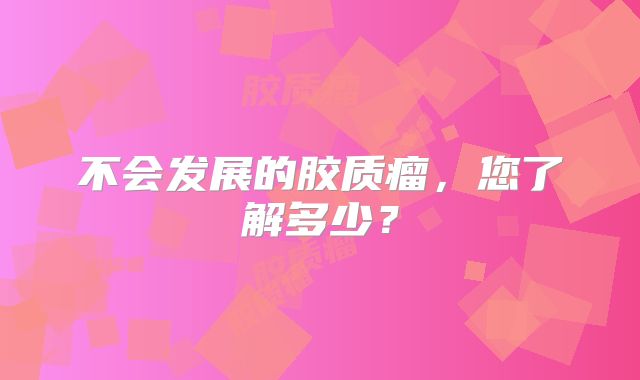 不会发展的胶质瘤，您了解多少？
