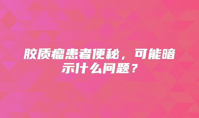 胶质瘤患者便秘，可能暗示什么问题？