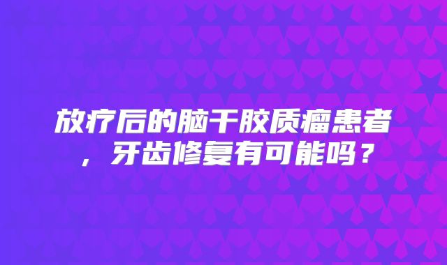 放疗后的脑干胶质瘤患者，牙齿修复有可能吗？