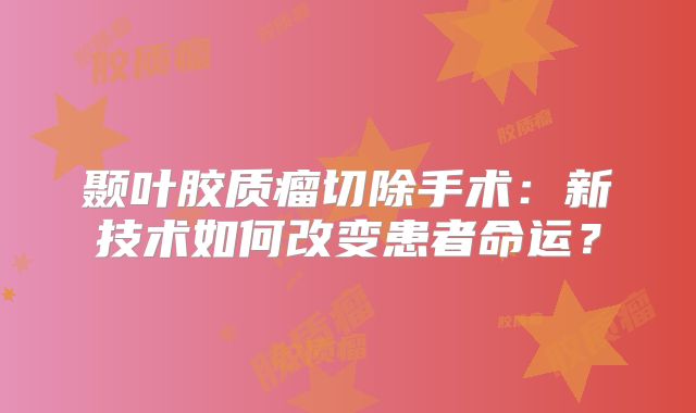 颞叶胶质瘤切除手术：新技术如何改变患者命运？
