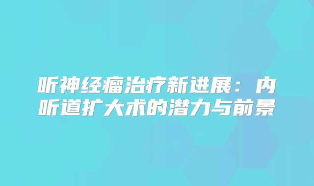听神经瘤治疗新进展：内听道扩大术的潜力与前景