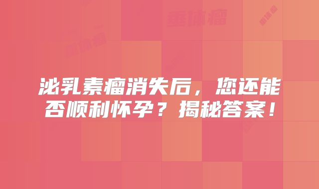 泌乳素瘤消失后，您还能否顺利怀孕？揭秘答案！