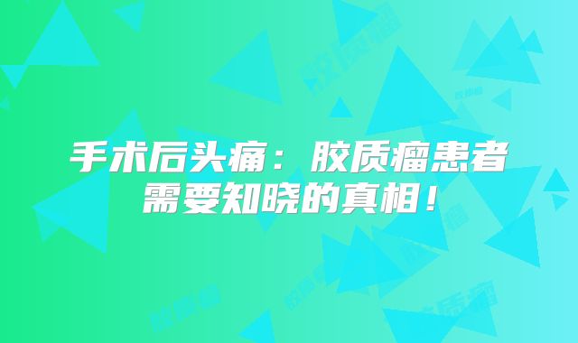 手术后头痛：胶质瘤患者需要知晓的真相！
