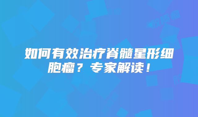 如何有效治疗脊髓星形细胞瘤？专家解读！