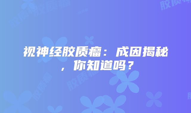 视神经胶质瘤：成因揭秘，你知道吗？