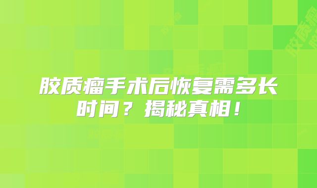 胶质瘤手术后恢复需多长时间？揭秘真相！