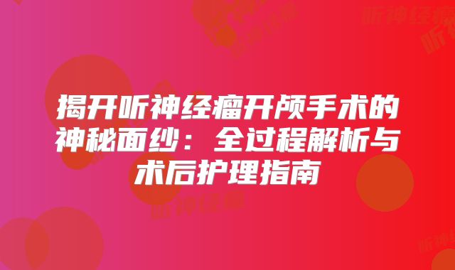 揭开听神经瘤开颅手术的神秘面纱：全过程解析与术后护理指南